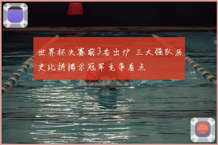 世界杯决赛前3名出炉 三大强队历史比拼揭示冠军竞争看点