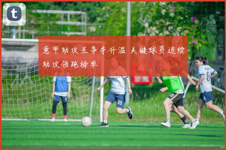 意甲助攻王争夺升温 关键球员连续助攻领跑榜单