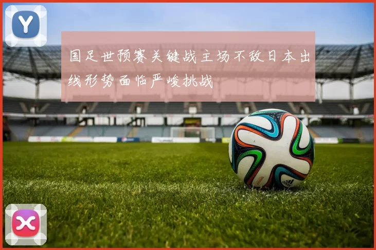 国足世预赛关键战主场不敌日本出线形势面临严峻挑战