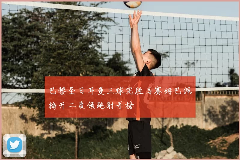 巴黎圣日耳曼三球完胜马赛姆巴佩梅开二度领跑射手榜