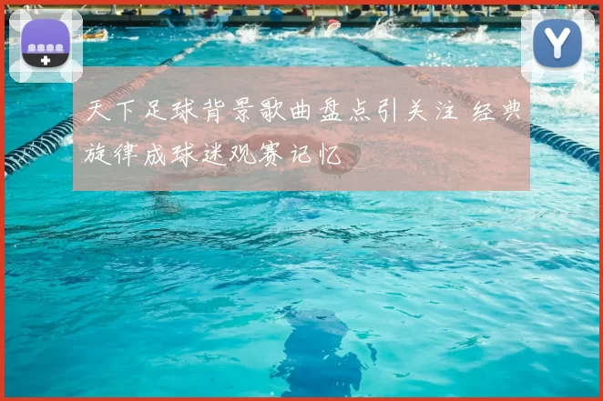天下足球背景歌曲盘点引关注 经典旋律成球迷观赛记忆
