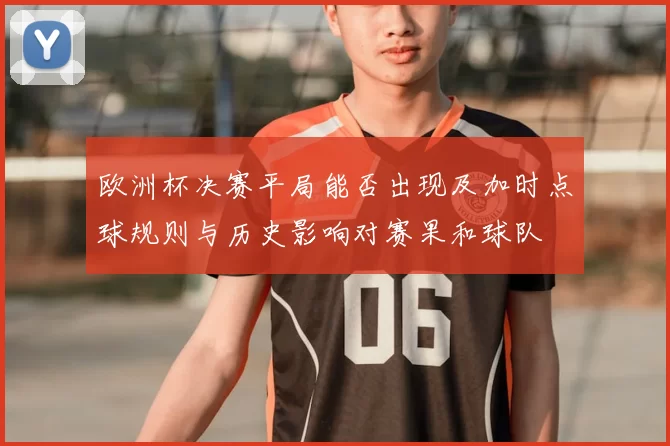 欧洲杯决赛平局能否出现及加时点球规则与历史影响对赛果和球队