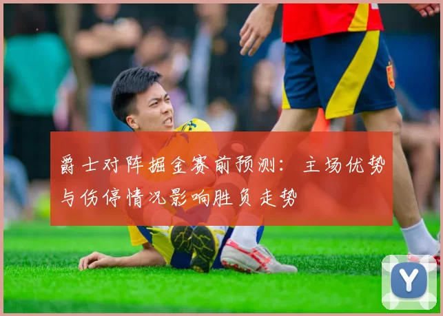爵士对阵掘金赛前预测：主场优势与伤停情况影响胜负走势