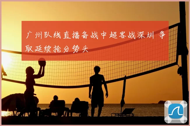 广州队线直播备战中超客战深圳 争取延续抢分势头