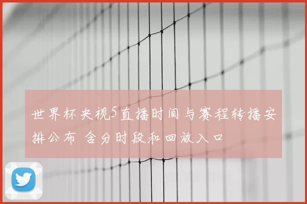 世界杯央视5直播时间与赛程转播安排公布 含分时段和回放入口