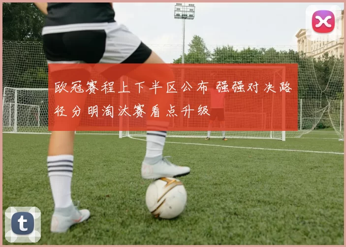 欧冠赛程上下半区公布 强强对决路径分明淘汰赛看点升级