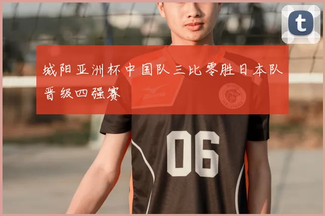 城阳亚洲杯中国队三比零胜日本队晋级四强赛