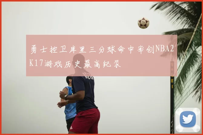 勇士控卫库里三分球命中率创NBA2K17游戏历史最高纪录