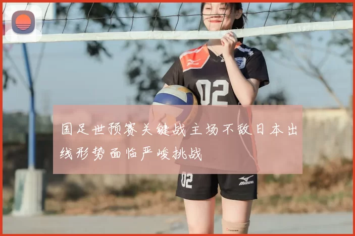 国足世预赛关键战主场不敌日本出线形势面临严峻挑战