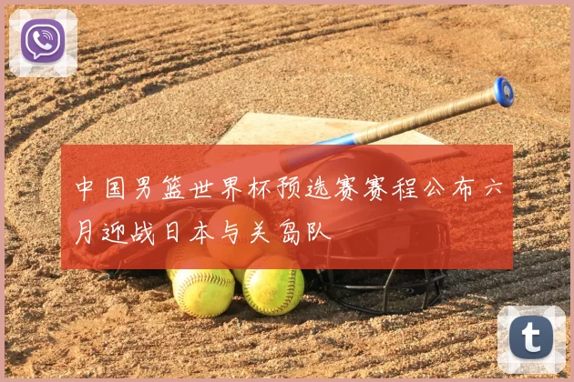 中国男篮世界杯预选赛赛程公布六月迎战日本与关岛队