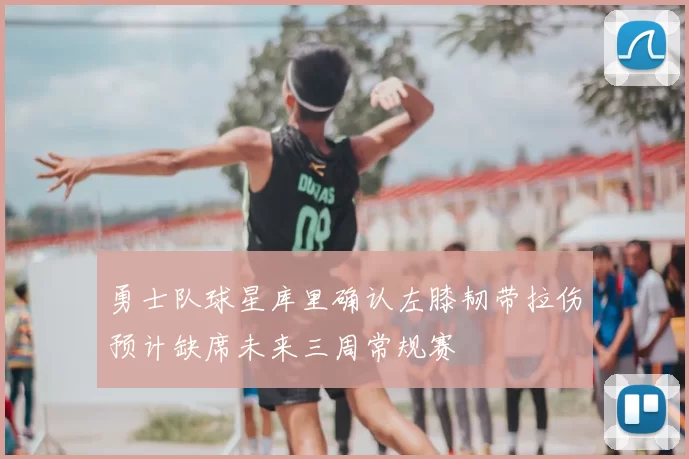 勇士队球星库里确认左膝韧带拉伤预计缺席未来三周常规赛