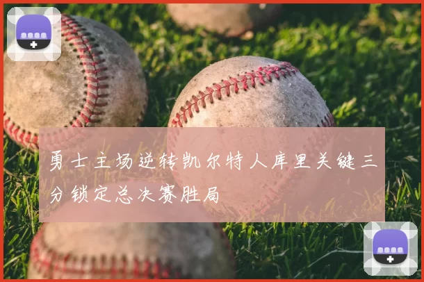 勇士主场逆转凯尔特人库里关键三分锁定总决赛胜局