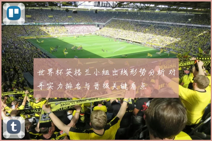 世界杯英格兰小组出线形势分析 对手实力排名与晋级关键看点