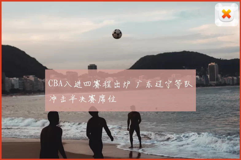 CBA八进四赛程出炉 广东辽宁等队冲击半决赛席位