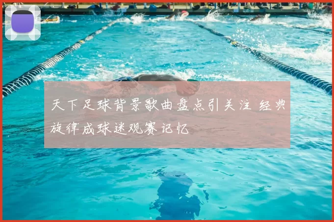 天下足球背景歌曲盘点引关注 经典旋律成球迷观赛记忆