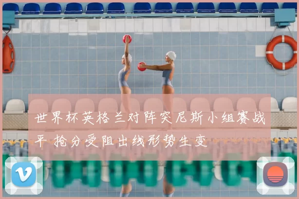 世界杯英格兰对阵突尼斯小组赛战平 抢分受阻出线形势生变