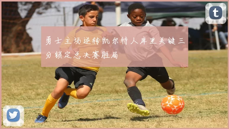 勇士主场逆转凯尔特人库里关键三分锁定总决赛胜局