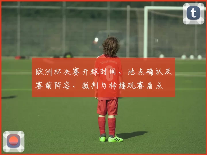 欧洲杯决赛开球时间、地点确认及赛前阵容、裁判与转播观赛看点