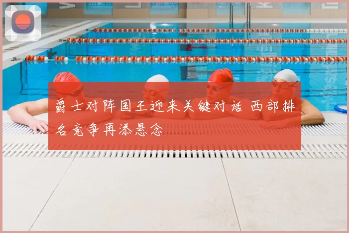 爵士对阵国王迎来关键对话 西部排名竞争再添悬念