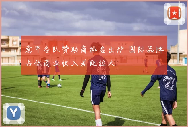 意甲各队赞助商排名出炉 国际品牌占优商业收入差距拉大