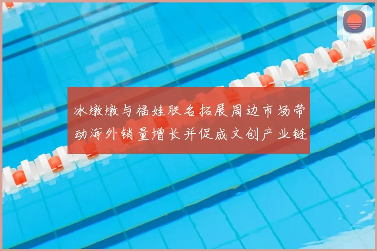 冰墩墩与福娃联名拓展周边市场带动海外销量增长并促成文创产业链升级