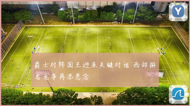 爵士对阵国王迎来关键对话 西部排名竞争再添悬念