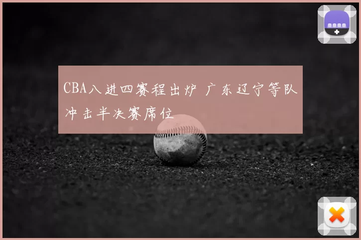 CBA八进四赛程出炉 广东辽宁等队冲击半决赛席位