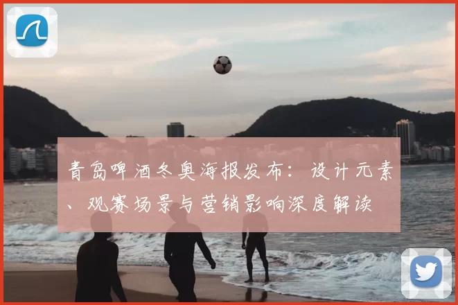 青岛啤酒冬奥海报发布：设计元素、观赛场景与营销影响深度解读