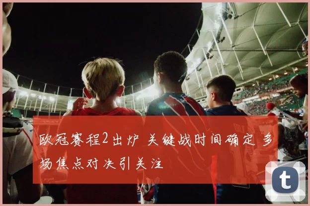 欧冠赛程2出炉 关键战时间确定 多场焦点对决引关注