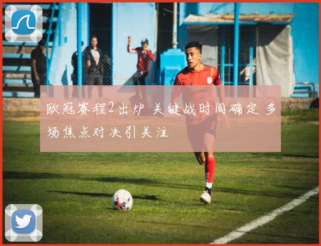 欧冠赛程2出炉 关键战时间确定 多场焦点对决引关注