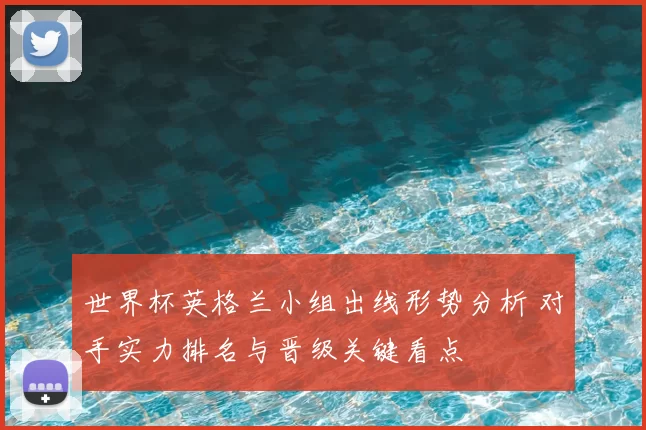 世界杯英格兰小组出线形势分析 对手实力排名与晋级关键看点