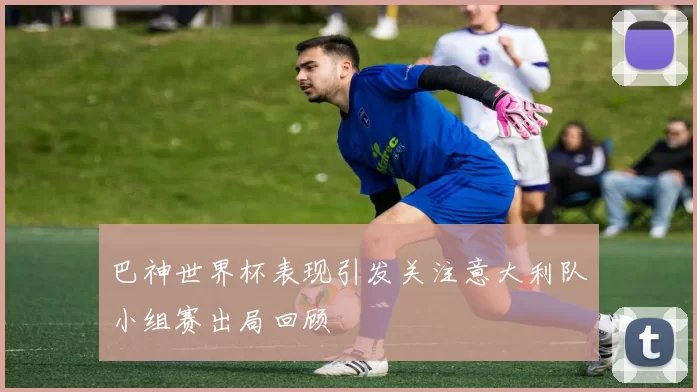 巴神世界杯表现引发关注意大利队小组赛出局回顾