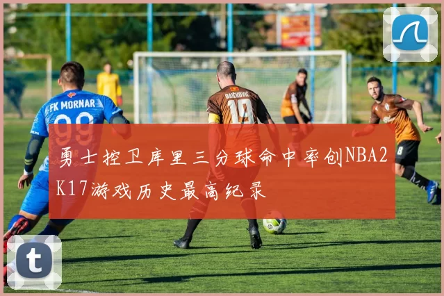 勇士控卫库里三分球命中率创NBA2K17游戏历史最高纪录