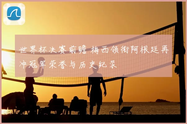 世界杯决赛前瞻 梅西领衔阿根廷再冲冠军荣誉与历史纪录