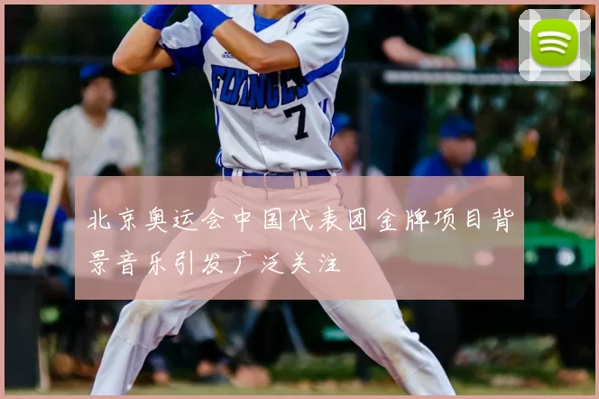 北京奥运会中国代表团金牌项目背景音乐引发广泛关注