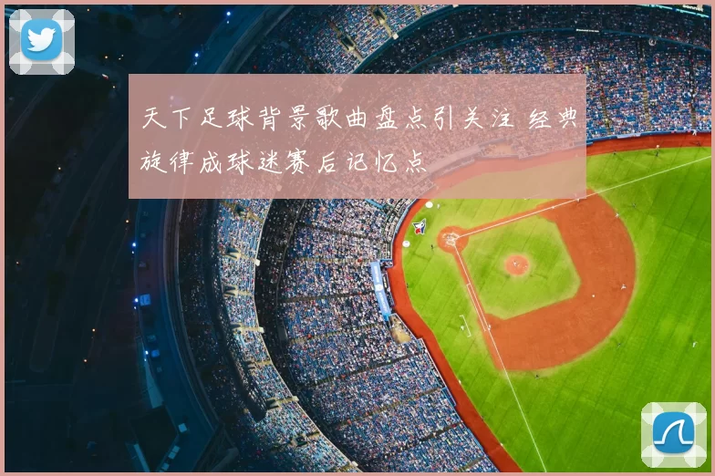 天下足球背景歌曲盘点引关注 经典旋律成球迷赛后记忆点