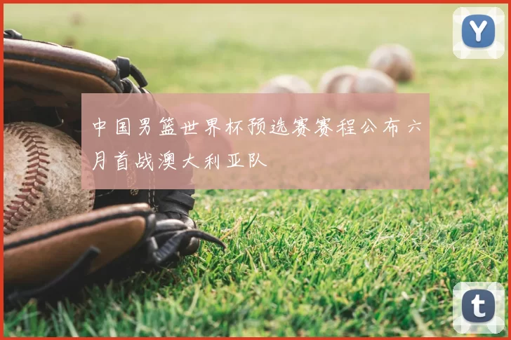 中国男篮世界杯预选赛赛程公布六月首战澳大利亚队