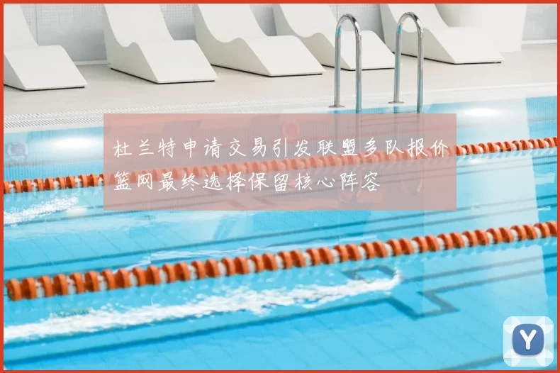 杜兰特申请交易引发联盟多队报价篮网最终选择保留核心阵容