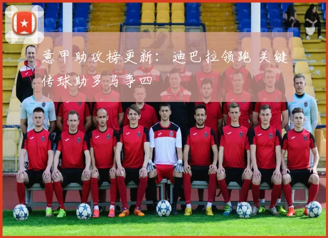 意甲助攻榜更新：迪巴拉领跑 关键传球助罗马争四