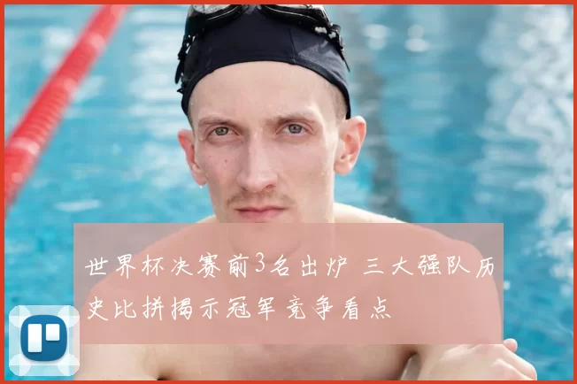 世界杯决赛前3名出炉 三大强队历史比拼揭示冠军竞争看点
