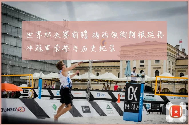 世界杯决赛前瞻 梅西领衔阿根廷再冲冠军荣誉与历史纪录