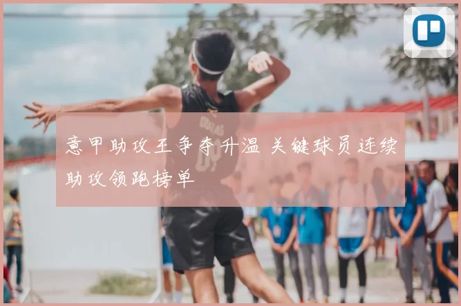意甲助攻王争夺升温 关键球员连续助攻领跑榜单