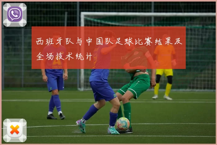 西班牙队与中国队足球比赛结果及全场技术统计
