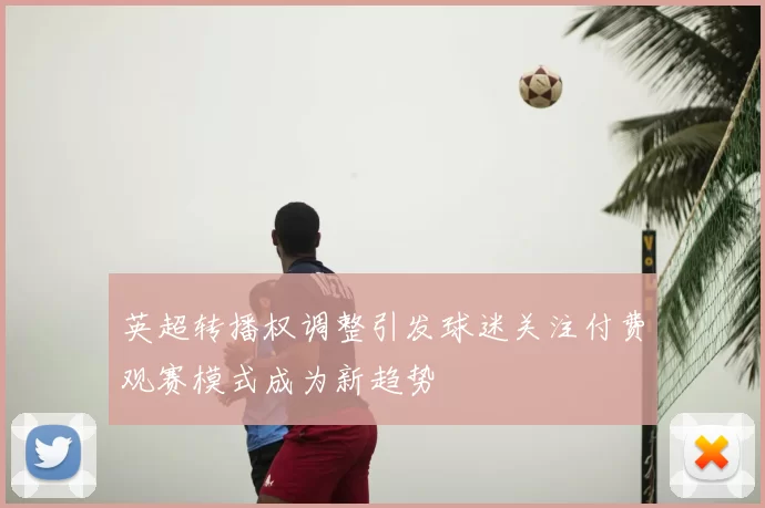 英超转播权调整引发球迷关注付费观赛模式成为新趋势
