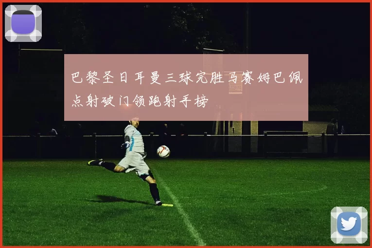 巴黎圣日耳曼三球完胜马赛姆巴佩点射破门领跑射手榜