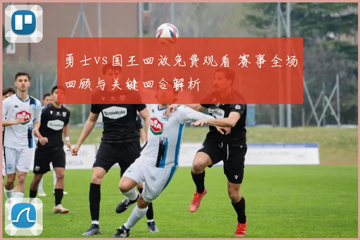 勇士vs国王回放免费观看 赛事全场回顾与关键回合解析