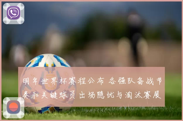 明年世界杯赛程公布 各强队备战节奏和关键球员出场隐忧与淘汰赛展望